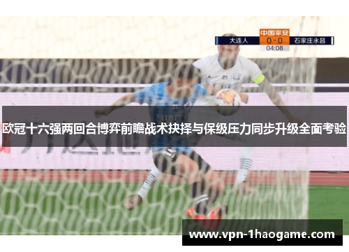 欧冠十六强两回合博弈前瞻战术抉择与保级压力同步升级全面考验