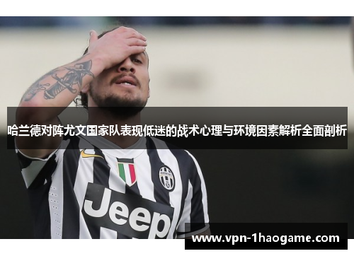 哈兰德对阵尤文国家队表现低迷的战术心理与环境因素解析全面剖析