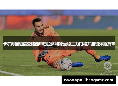 卡尔海因租借登陆西甲巴拉多利德坐稳主力门将开启留洋新篇章