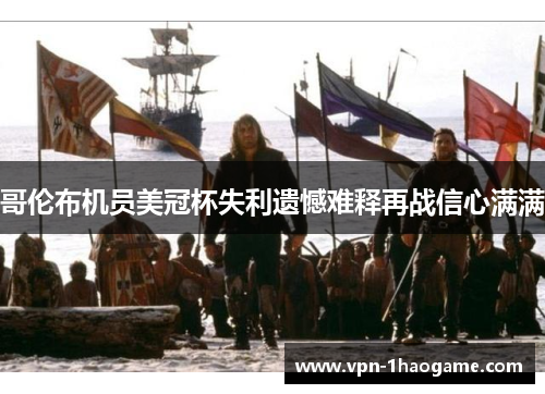 哥伦布机员美冠杯失利遗憾难释再战信心满满