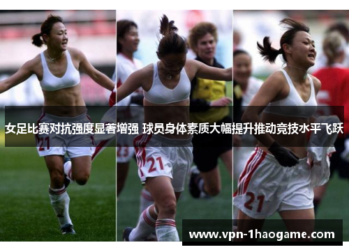 女足比赛对抗强度显著增强 球员身体素质大幅提升推动竞技水平飞跃