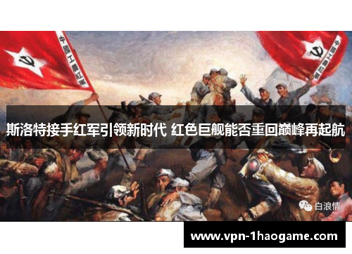 斯洛特接手红军引领新时代 红色巨舰能否重回巅峰再起航