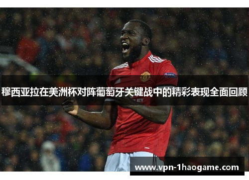 穆西亚拉在美洲杯对阵葡萄牙关键战中的精彩表现全面回顾