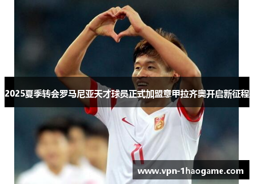 2025夏季转会罗马尼亚天才球员正式加盟意甲拉齐奥开启新征程