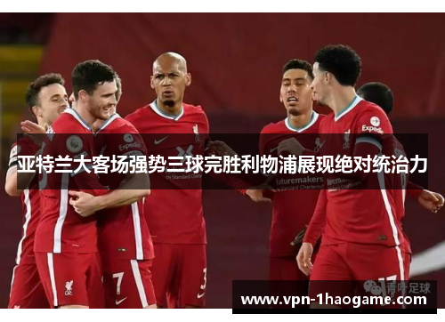 亚特兰大客场强势三球完胜利物浦展现绝对统治力