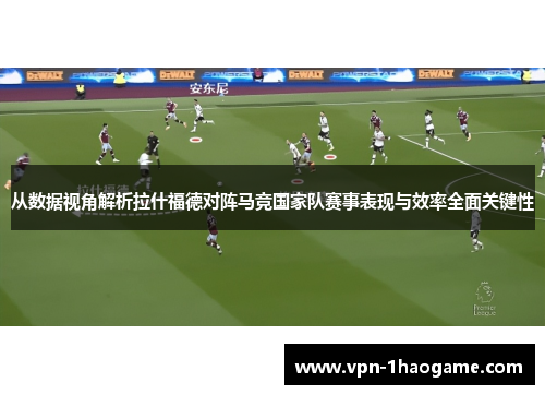 从数据视角解析拉什福德对阵马竞国家队赛事表现与效率全面关键性