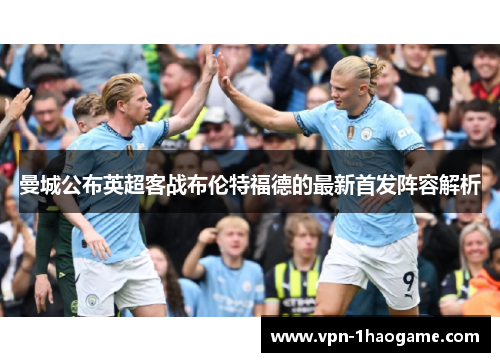 曼城公布英超客战布伦特福德的最新首发阵容解析