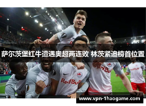 萨尔茨堡红牛遭遇奥超两连败 林茨紧追榜首位置 萨尔茨堡红牛遭遇奥超两连败 林茨紧追榜首位置
