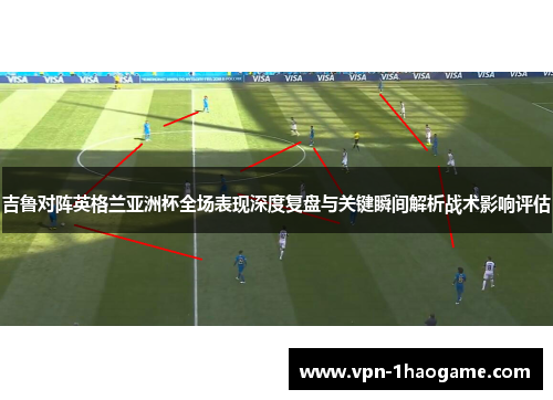 吉鲁对阵英格兰亚洲杯全场表现深度复盘与关键瞬间解析战术影响评估