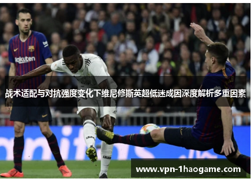 战术适配与对抗强度变化下维尼修斯英超低迷成因深度解析多重因素 战术适配与对抗强度变化下维尼修斯英超低迷成因深度解析多重因素