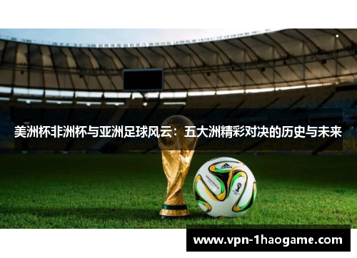 美洲杯非洲杯与亚洲足球风云：五大洲精彩对决的历史与未来
