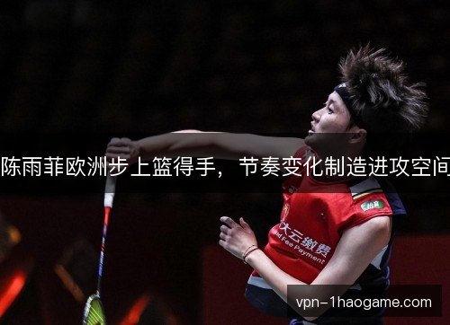 陈雨菲欧洲步上篮得手，节奏变化制造进攻空间