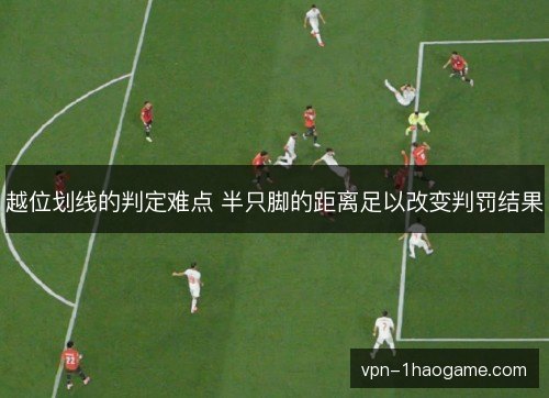 越位划线的判定难点 半只脚的距离足以改变判罚结果