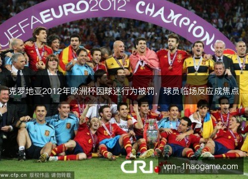 克罗地亚2012年欧洲杯因球迷行为被罚，球员临场反应成焦点